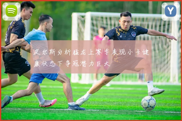 皮尔斯分析猛龙上赛季表现小卡健康状态下争冠潜力巨大