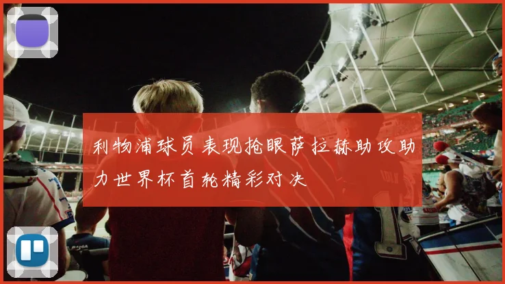 利物浦球员表现抢眼萨拉赫助攻助力世界杯首轮精彩对决