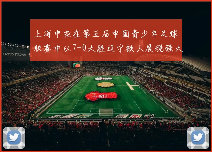 上海申花在第五届中国青少年足球联赛中以7-0大胜辽宁铁人展现强大实力