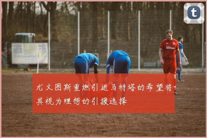 尤文图斯重燃引进马特塔的希望将其视为理想的引援选择