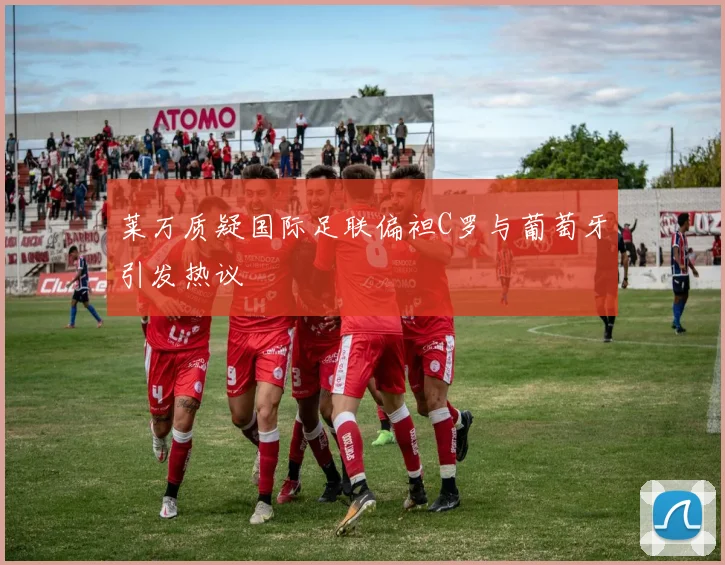 莱万质疑国际足联偏袒C罗与葡萄牙引发热议
