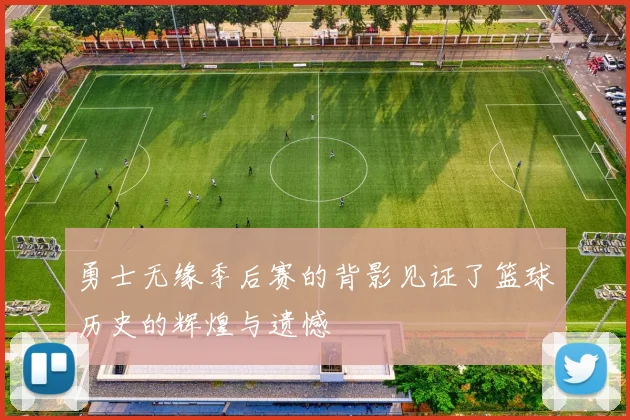 勇士无缘季后赛的背影见证了篮球历史的辉煌与遗憾