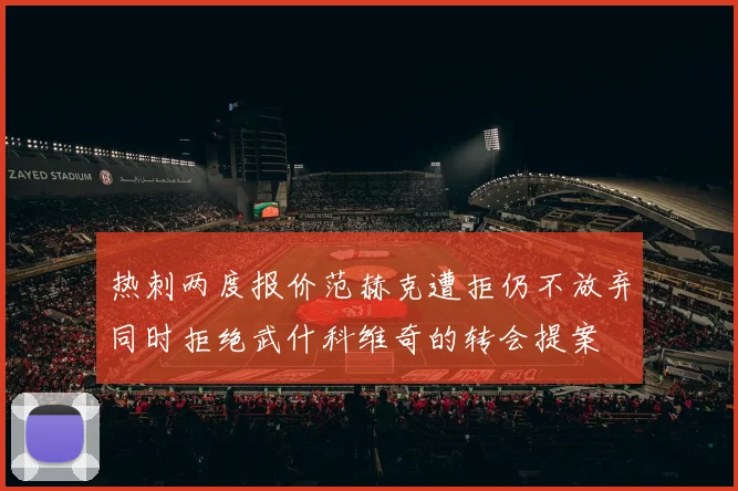 热刺两度报价范赫克遭拒仍不放弃同时拒绝武什科维奇的转会提案