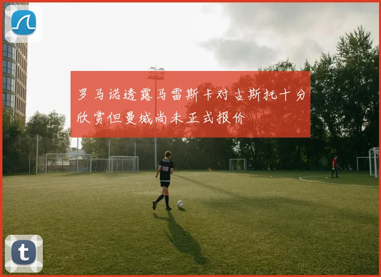 罗马诺透露马雷斯卡对古斯托十分欣赏但曼城尚未正式报价