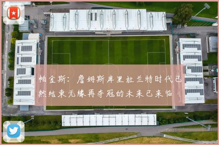 帕金斯：詹姆斯库里杜兰特时代已然结束无缘再夺冠的未来已来临