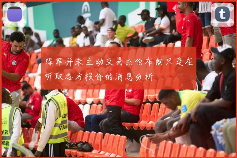 绿军并未主动交易杰伦布朗只是在听取各方报价的消息分析
