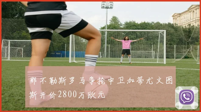 那不勒斯罗马争抢中卫加蒂尤文图斯开价2800万欧元