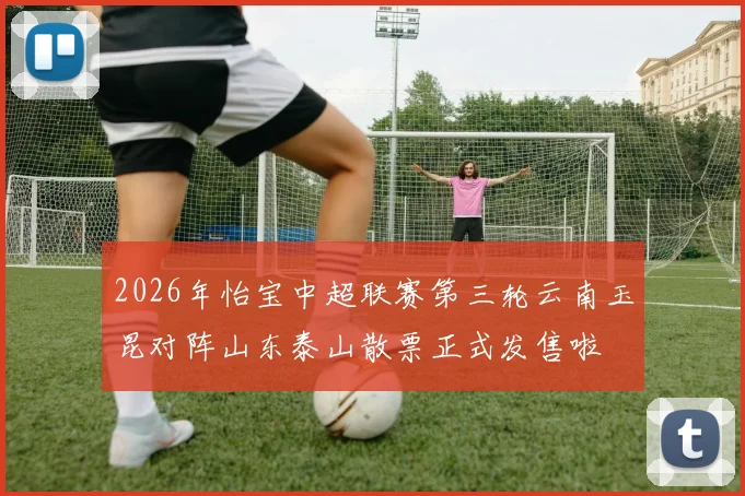 2026年怡宝中超联赛第三轮云南玉昆对阵山东泰山散票正式发售啦