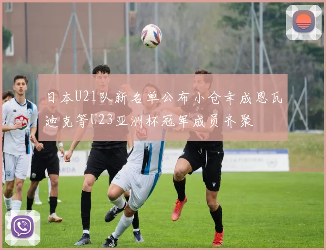 日本U21队新名单公布小仓幸成恩瓦迪克等U23亚洲杯冠军成员齐聚