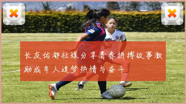 长友佑都社媒分享青春拼搏故事激励成年人追梦热情与奋斗