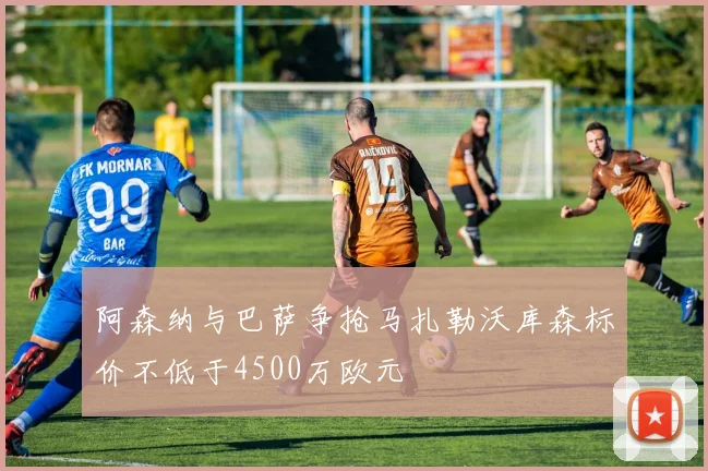 阿森纳与巴萨争抢马扎勒沃库森标价不低于4500万欧元