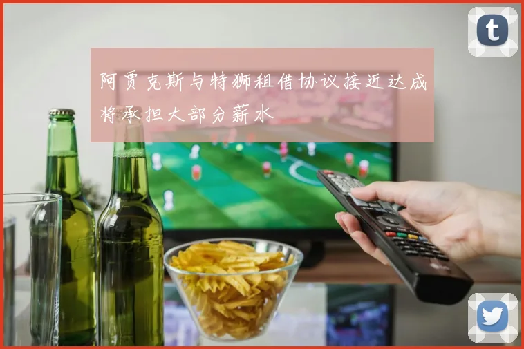 阿贾克斯与特狮租借协议接近达成将承担大部分薪水