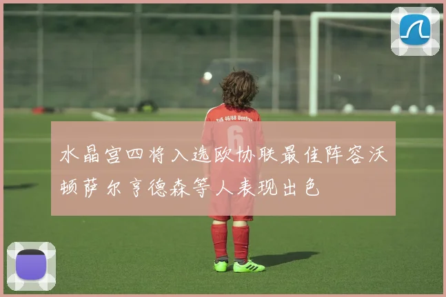 水晶宫四将入选欧协联最佳阵容沃顿萨尔亨德森等人表现出色