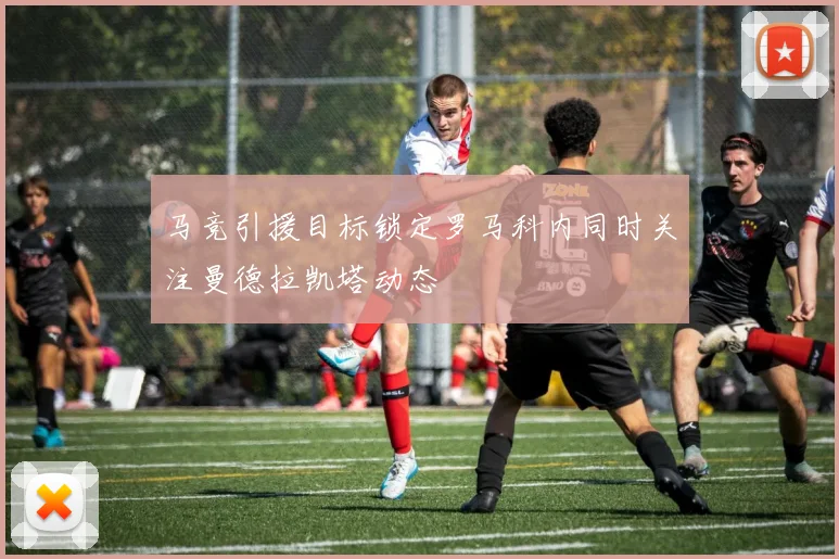 马竞引援目标锁定罗马科内同时关注曼德拉凯塔动态