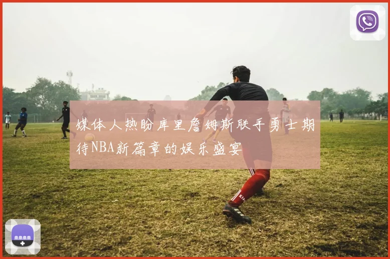 媒体人热盼库里詹姆斯联手勇士期待NBA新篇章的娱乐盛宴