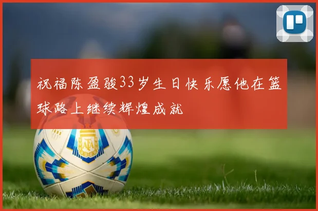 祝福陈盈骏33岁生日快乐愿他在篮球路上继续辉煌成就