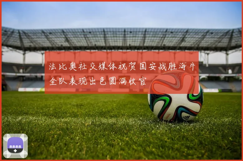 法比奥社交媒体祝贺国安战胜海牛全队表现出色圆满收官