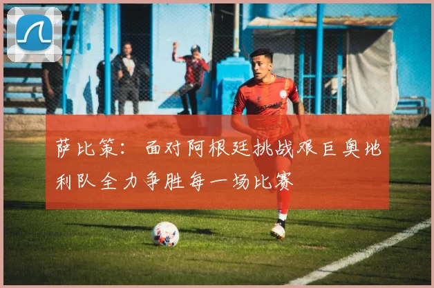 萨比策：面对阿根廷挑战艰巨奥地利队全力争胜每一场比赛