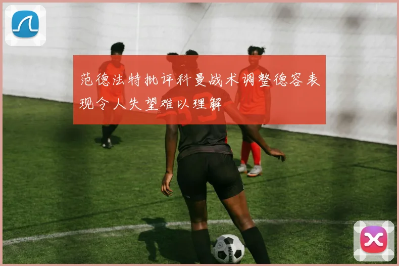 范德法特批评科曼战术调整德容表现令人失望难以理解