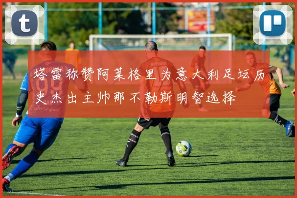 塔雷称赞阿莱格里为意大利足坛历史杰出主帅那不勒斯明智选择