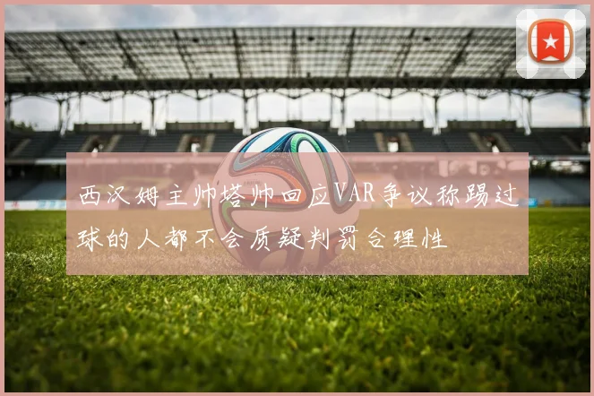 西汉姆主帅塔帅回应VAR争议称踢过球的人都不会质疑判罚合理性