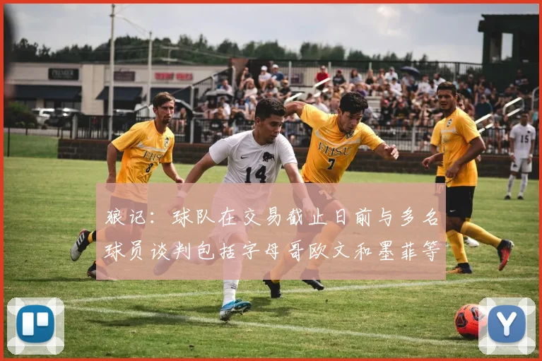 狼记：球队在交易截止日前与多名球员谈判包括字母哥欧文和墨菲等人