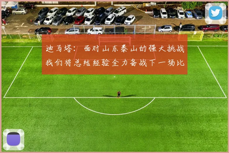 迪马塔：面对山东泰山的强大挑战我们将总结经验全力备战下一场比赛