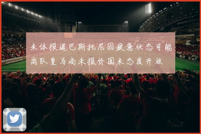 米体报道巴斯托尼因疲惫状态可能离队皇马尚未报价国米态度开放