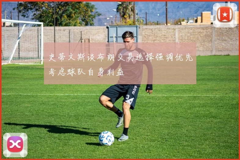 史蒂文斯谈布朗交易选择强调优先考虑球队自身利益