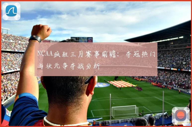 NCAA疯狂三月赛事前瞻：夺冠热门与状元争夺战分析
