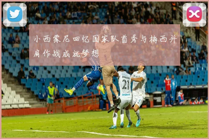 小西蒙尼回忆国家队首秀与梅西并肩作战成就梦想
