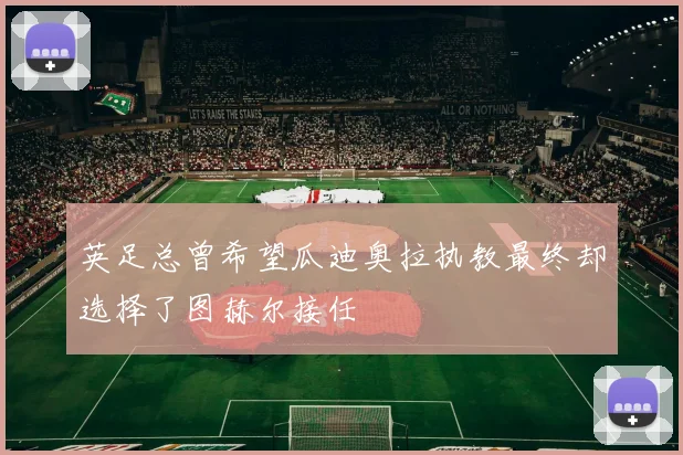 英足总曾希望瓜迪奥拉执教最终却选择了图赫尔接任