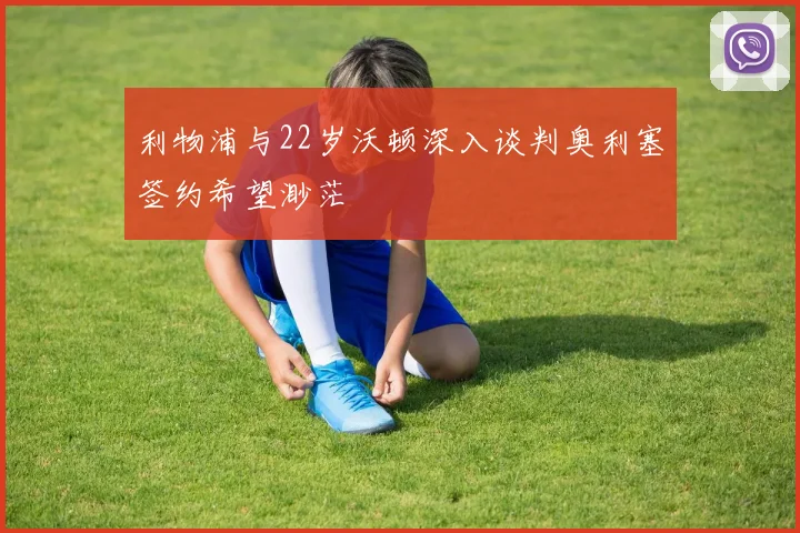 利物浦与22岁沃顿深入谈判奥利塞签约希望渺茫