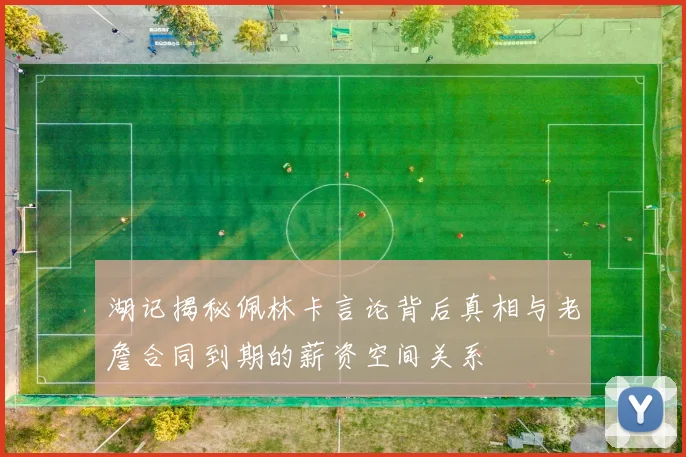 湖记揭秘佩林卡言论背后真相与老詹合同到期的薪资空间关系